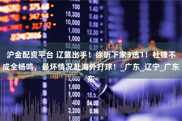沪金配资平台 辽篮出手！徐昕下家3选1！杜锋不成全杨鸣，最坏情况赴海外打球！_广东_辽宁_广东