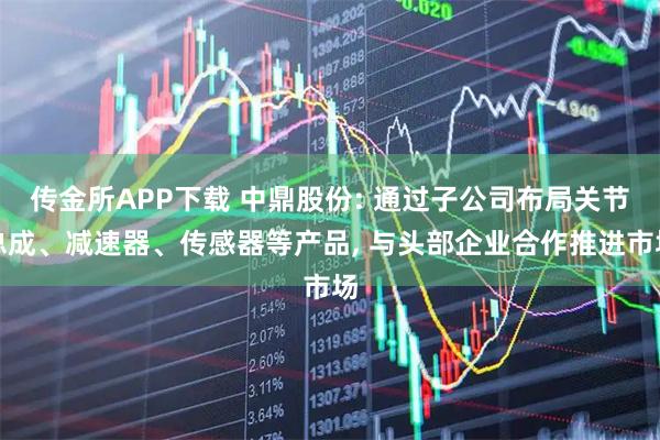 传金所APP下载 中鼎股份: 通过子公司布局关节总成、减速器、传感器等产品, 与头部企业合作推进市场
