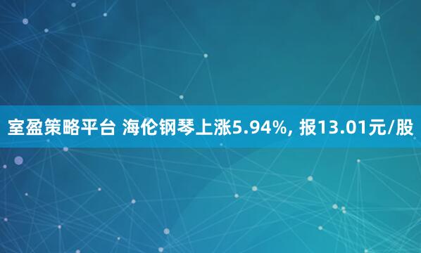 室盈策略平台 海伦钢琴上涨5.94%, 报13.01元/股