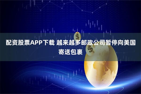 配资股票APP下载 越来越多邮政公司暂停向美国寄送包裹