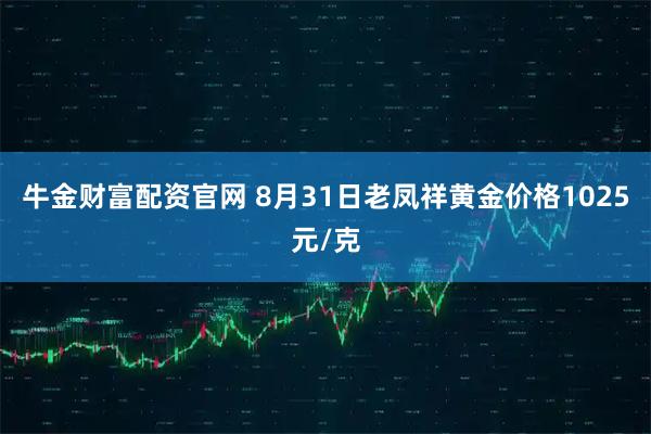 牛金财富配资官网 8月31日老凤祥黄金价格1025元/克