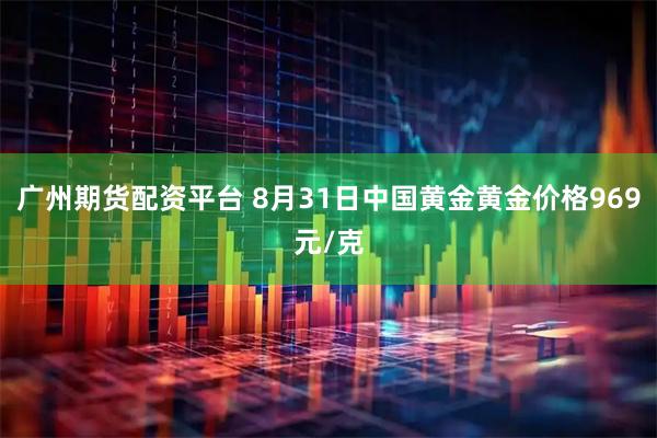 广州期货配资平台 8月31日中国黄金黄金价格969元/克