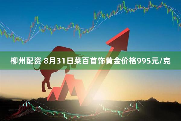 柳州配资 8月31日菜百首饰黄金价格995元/克