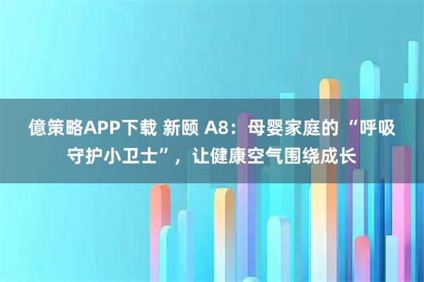 億策略APP下载 新颐 A8：母婴家庭的 “呼吸守护小卫士”，让健康空气围绕成长