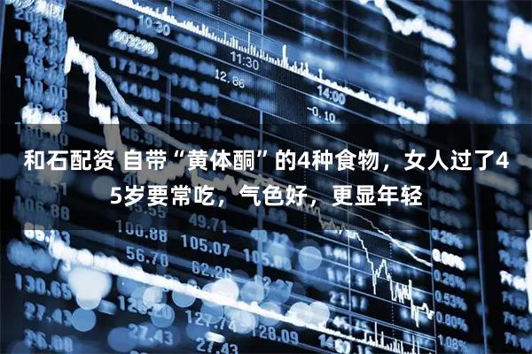 和石配资 自带“黄体酮”的4种食物，女人过了45岁要常吃，气色好，更显年轻