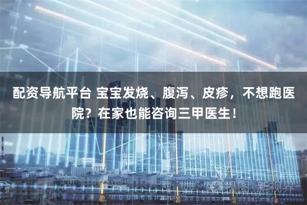 配资导航平台 宝宝发烧、腹泻、皮疹，不想跑医院？在家也能咨询三甲医生！