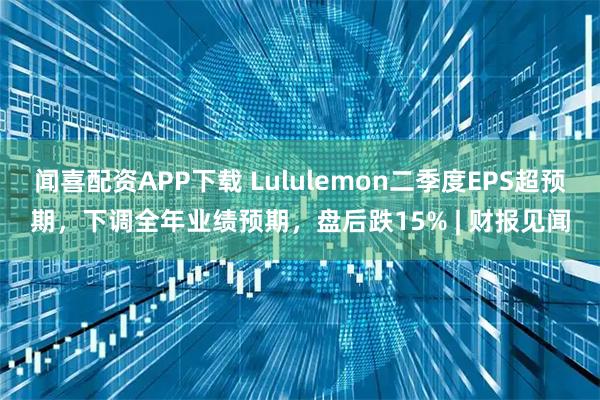 闻喜配资APP下载 Lululemon二季度EPS超预期，下调全年业绩预期，盘后跌15% | 财报见闻