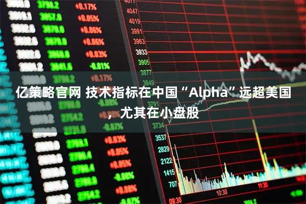 亿策略官网 技术指标在中国“Alpha”远超美国，尤其在小盘股