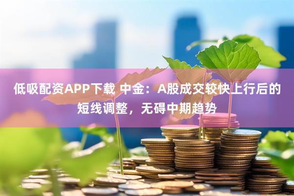 低吸配资APP下载 中金：A股成交较快上行后的短线调整，无碍中期趋势