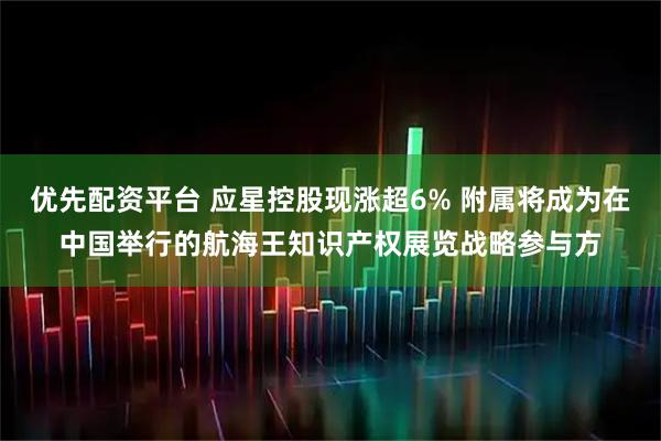 优先配资平台 应星控股现涨超6% 附属将成为在中国举行的航海王知识产权展览战略参与方