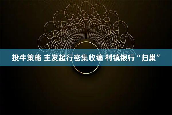 投牛策略 主发起行密集收编 村镇银行“归巢”