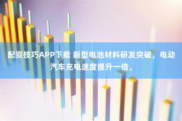 配资技巧APP下载 新型电池材料研发突破,电动汽车充电速度提升一倍。