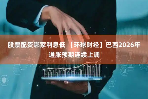 股票配资哪家利息低 【环球财经】巴西2026年通胀预期连续上调