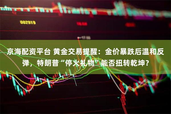京海配资平台 黄金交易提醒：金价暴跌后温和反弹，特朗普“停火礼物”能否扭转乾坤？