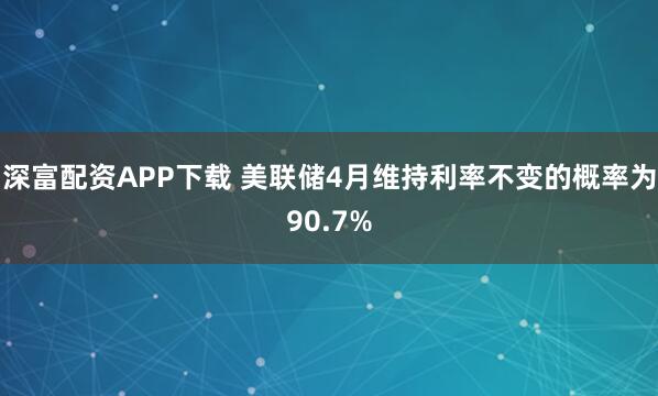 深富配资APP下载 美联储4月维持利率不变的概率为90.7%