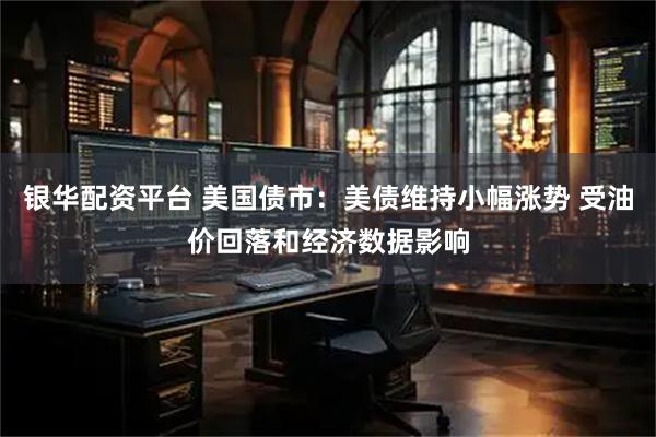 银华配资平台 美国债市：美债维持小幅涨势 受油价回落和经济数据影响