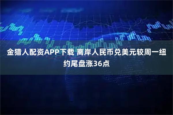 金猎人配资APP下载 离岸人民币兑美元较周一纽约尾盘涨36点