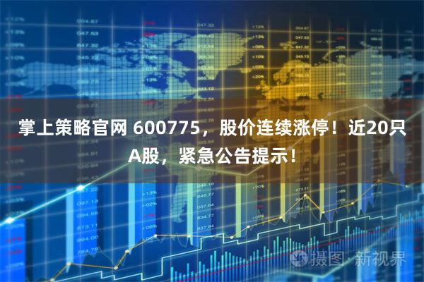 掌上策略官网 600775，股价连续涨停！近20只A股，紧急公告提示！
